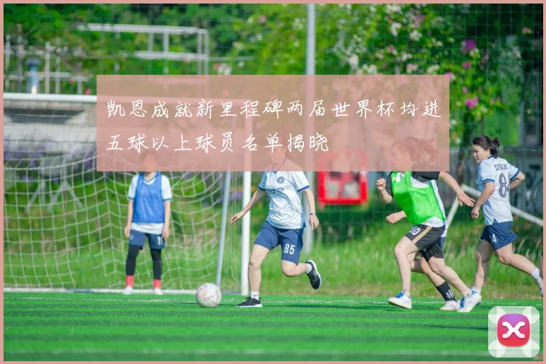凯恩成就新里程碑两届世界杯均进五球以上球员名单揭晓