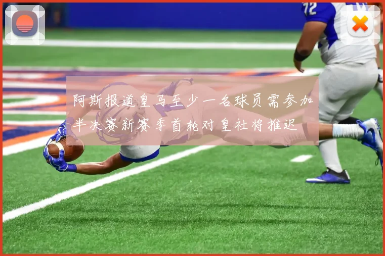 阿斯报道皇马至少一名球员需参加半决赛新赛季首轮对皇社将推迟