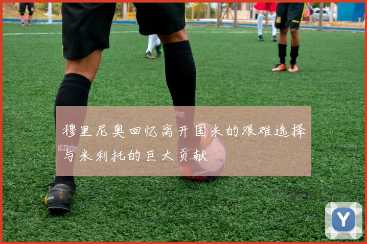 穆里尼奥回忆离开国米的艰难选择与米利托的巨大贡献
