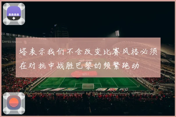 塔表示我们不会改变比赛风格必须在对抗中战胜巴黎的频繁跑动