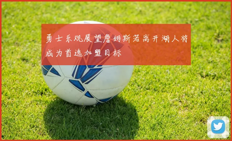 勇士乐观展望詹姆斯若离开湖人将成为首选加盟目标