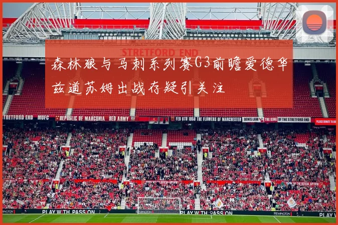 森林狼与马刺系列赛G3前瞻爱德华兹道苏姆出战存疑引关注