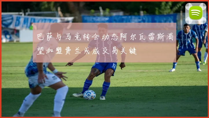 巴萨与马竞转会动态阿尔瓦雷斯渴望加盟费兰或成交易关键