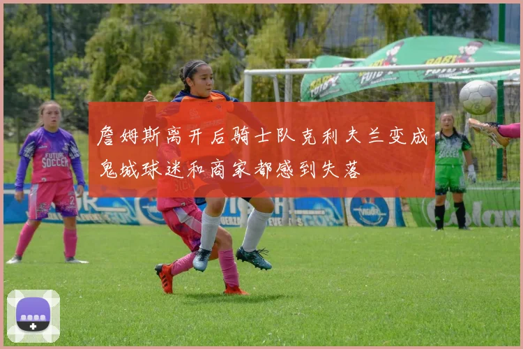 詹姆斯离开后骑士队克利夫兰变成鬼城球迷和商家都感到失落