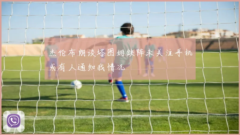 杰伦布朗谈塔图姆缺阵未关注手机或有人通知我情况
