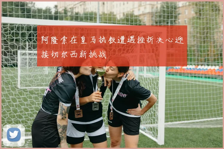 阿隆索在皇马执教遭遇挫折决心迎接切尔西新挑战