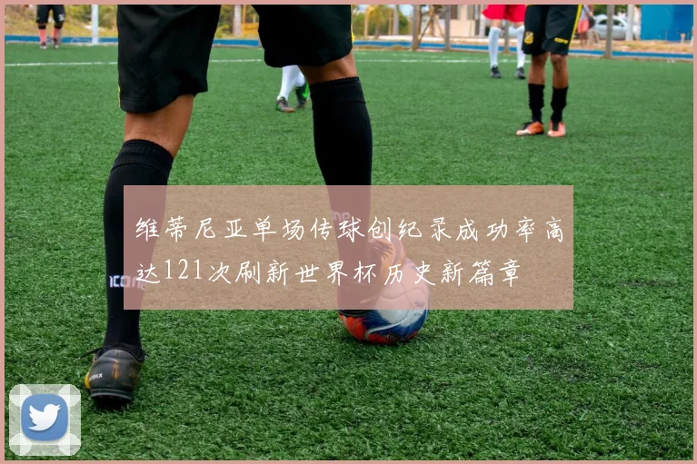 维蒂尼亚单场传球创纪录成功率高达121次刷新世界杯历史新篇章
