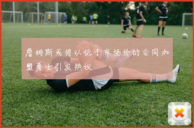 詹姆斯或将以低于市场价的合同加盟勇士引发热议
