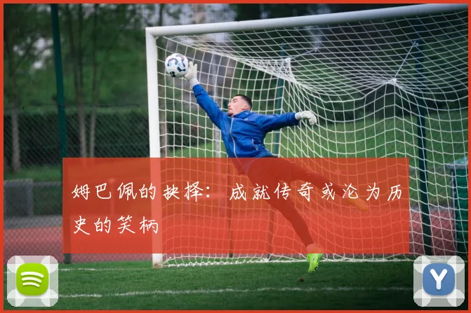 姆巴佩的抉择：成就传奇或沦为历史的笑柄