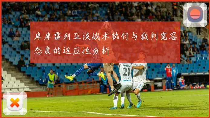 库库雷利亚谈战术执行与裁判宽容态度的适应性分析