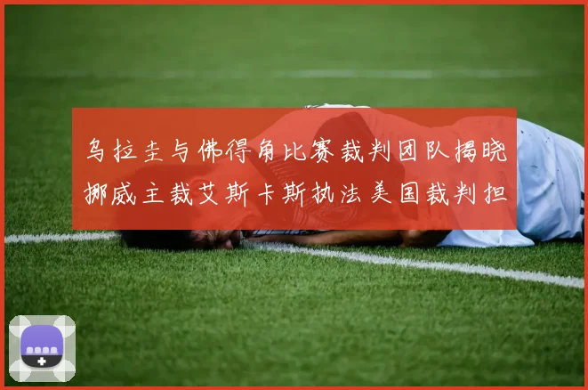 乌拉圭与佛得角比赛裁判团队揭晓挪威主裁艾斯卡斯执法美国裁判担任助理